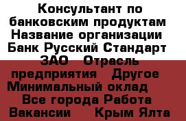 Консультант по банковским продуктам › Название организации ­ Банк Русский Стандарт, ЗАО › Отрасль предприятия ­ Другое › Минимальный оклад ­ 1 - Все города Работа » Вакансии   . Крым,Ялта